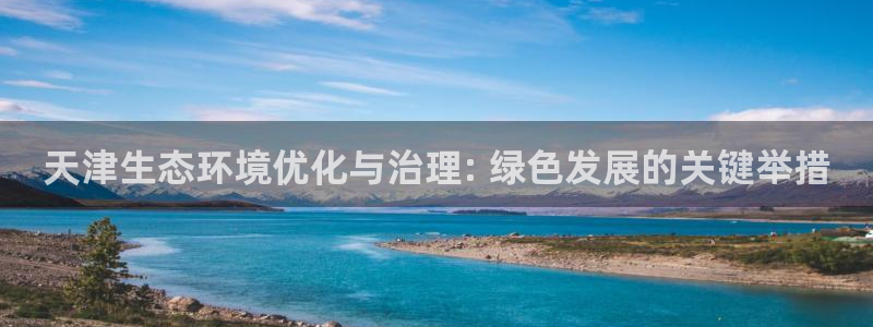 凯发网娱乐官网登录：天津生态环境优化与治理: 绿色发展的关键举措