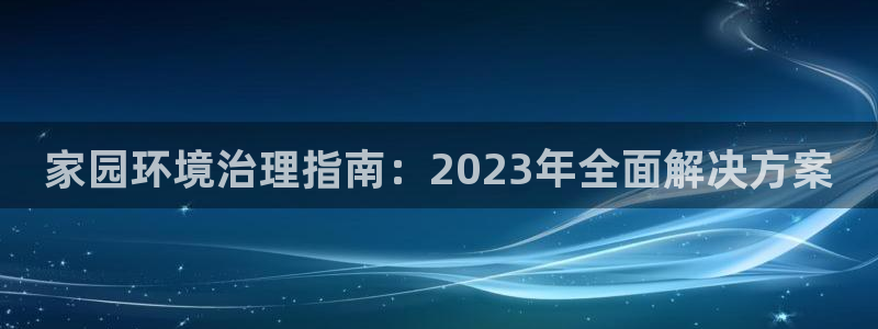 凯发k8一触即发：家园环境治理指南：2023年全面解决方案