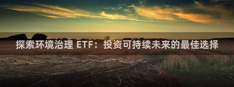 凯发k8一触即发：探索环境治理 ETF：投资可持续未来的最佳选择