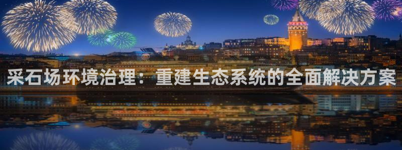 凯发k8国际首页登录|采石场环境治理：重建生态系统的全面解决方案