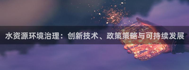 凯发k8官方旗舰店app|水资源环境治理：创新技术、政策策略与可持续发展