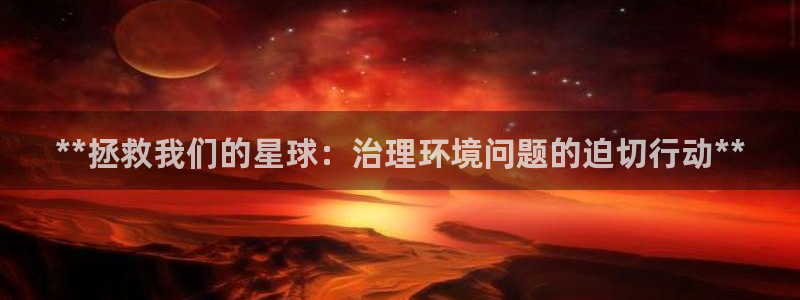 凯发k8旗舰厅注册登录|**拯救我们的星球：治理环境问题的迫切行动**