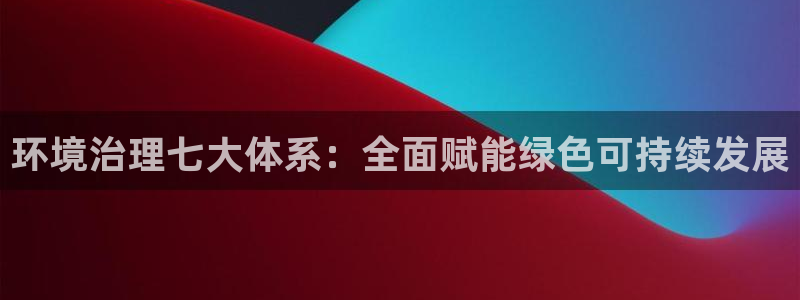 凯发唯一官方网站|环境治理七大体系：全面赋能绿色可持续发展